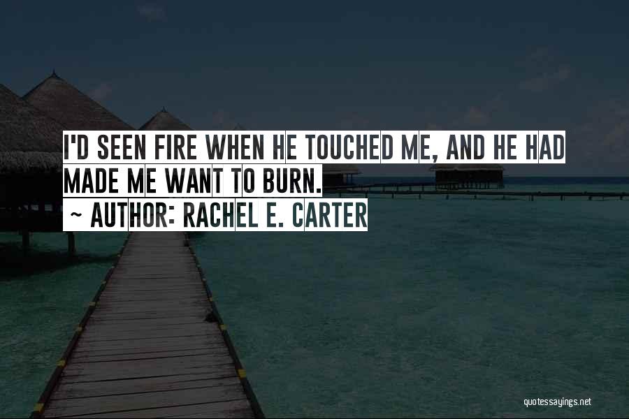 Rachel E. Carter Quotes: I'd Seen Fire When He Touched Me, And He Had Made Me Want To Burn.