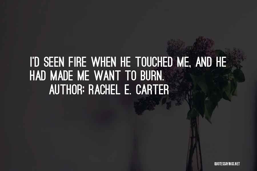 Rachel E. Carter Quotes: I'd Seen Fire When He Touched Me, And He Had Made Me Want To Burn.