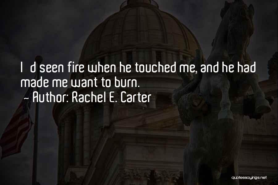 Rachel E. Carter Quotes: I'd Seen Fire When He Touched Me, And He Had Made Me Want To Burn.