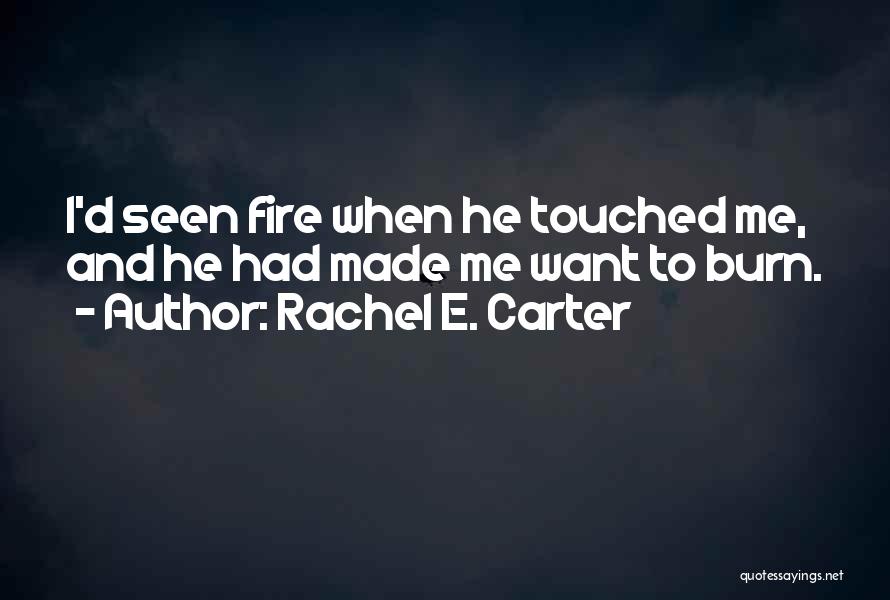 Rachel E. Carter Quotes: I'd Seen Fire When He Touched Me, And He Had Made Me Want To Burn.