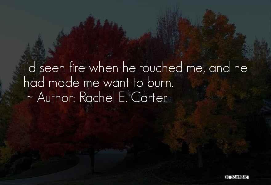 Rachel E. Carter Quotes: I'd Seen Fire When He Touched Me, And He Had Made Me Want To Burn.