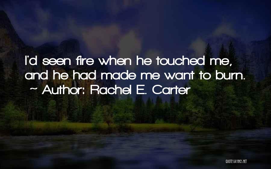 Rachel E. Carter Quotes: I'd Seen Fire When He Touched Me, And He Had Made Me Want To Burn.