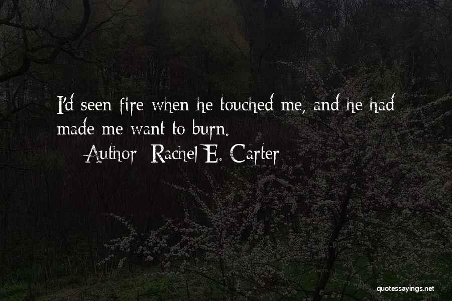 Rachel E. Carter Quotes: I'd Seen Fire When He Touched Me, And He Had Made Me Want To Burn.