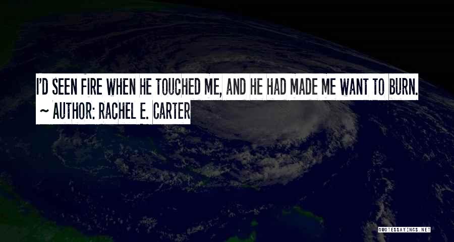Rachel E. Carter Quotes: I'd Seen Fire When He Touched Me, And He Had Made Me Want To Burn.