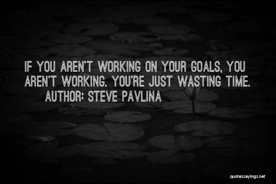Steve Pavlina Quotes: If You Aren't Working On Your Goals, You Aren't Working. You're Just Wasting Time.