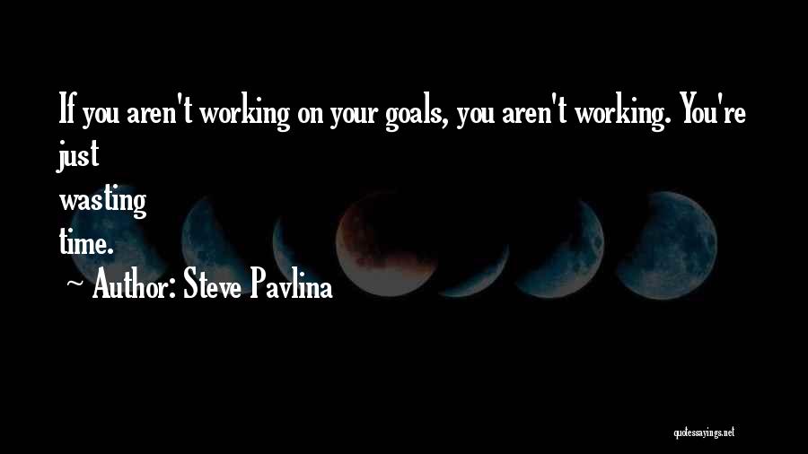 Steve Pavlina Quotes: If You Aren't Working On Your Goals, You Aren't Working. You're Just Wasting Time.