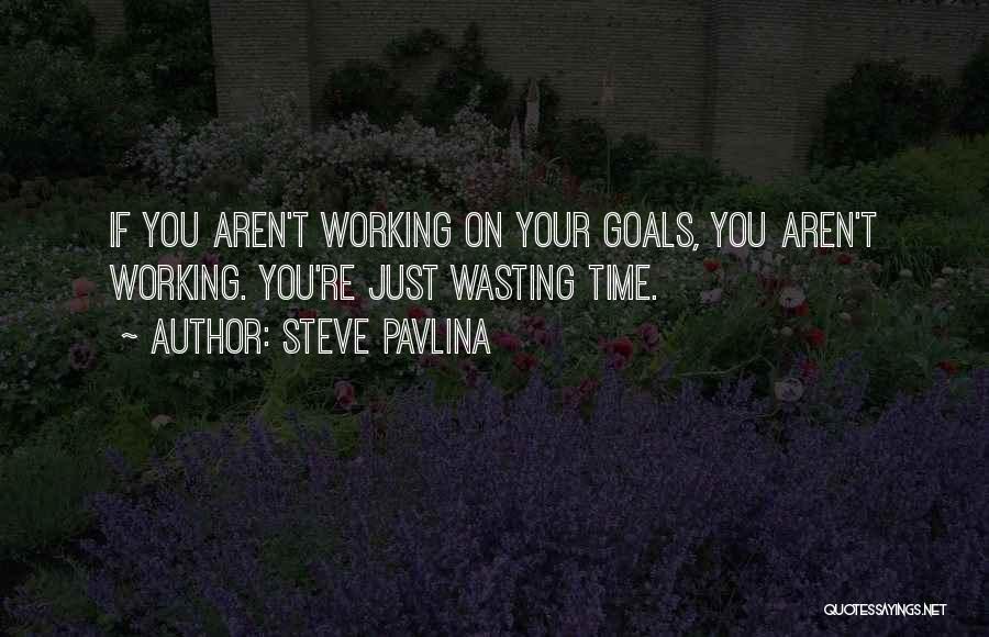 Steve Pavlina Quotes: If You Aren't Working On Your Goals, You Aren't Working. You're Just Wasting Time.