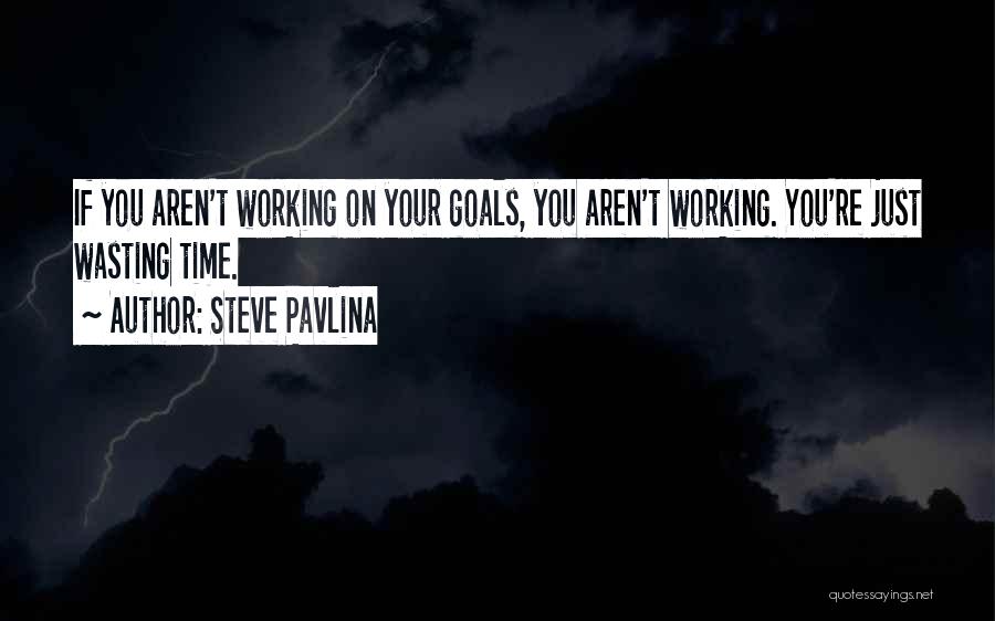 Steve Pavlina Quotes: If You Aren't Working On Your Goals, You Aren't Working. You're Just Wasting Time.