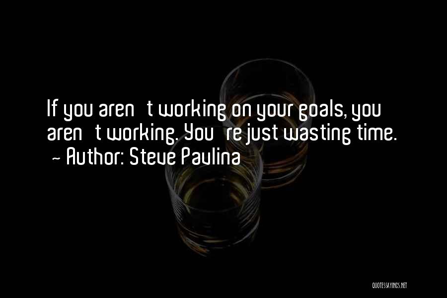 Steve Pavlina Quotes: If You Aren't Working On Your Goals, You Aren't Working. You're Just Wasting Time.