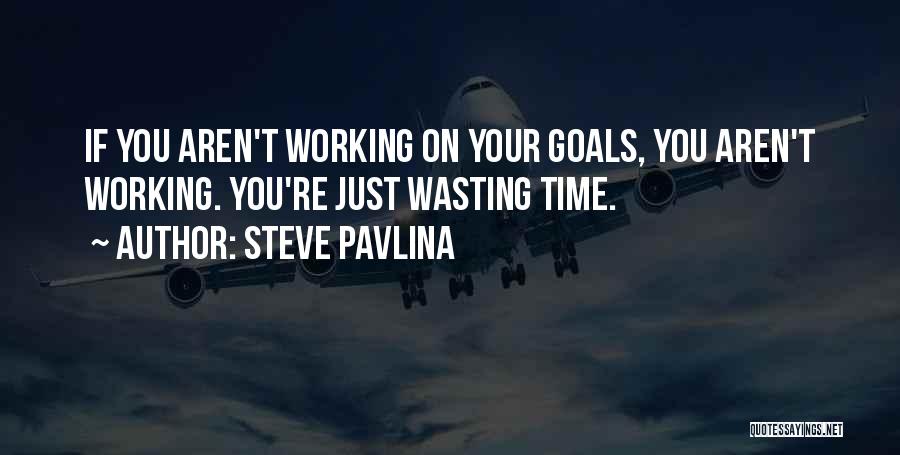 Steve Pavlina Quotes: If You Aren't Working On Your Goals, You Aren't Working. You're Just Wasting Time.