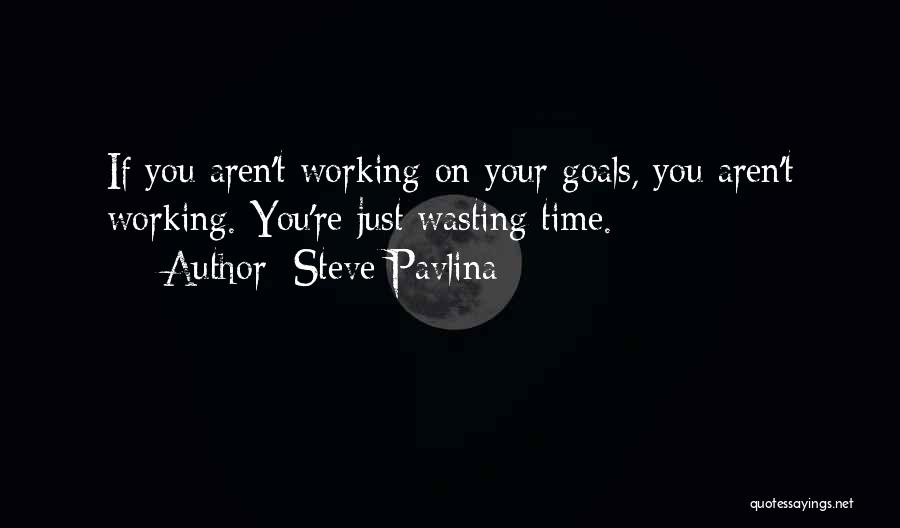Steve Pavlina Quotes: If You Aren't Working On Your Goals, You Aren't Working. You're Just Wasting Time.