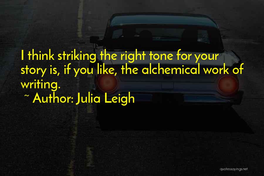 Julia Leigh Quotes: I Think Striking The Right Tone For Your Story Is, If You Like, The Alchemical Work Of Writing.