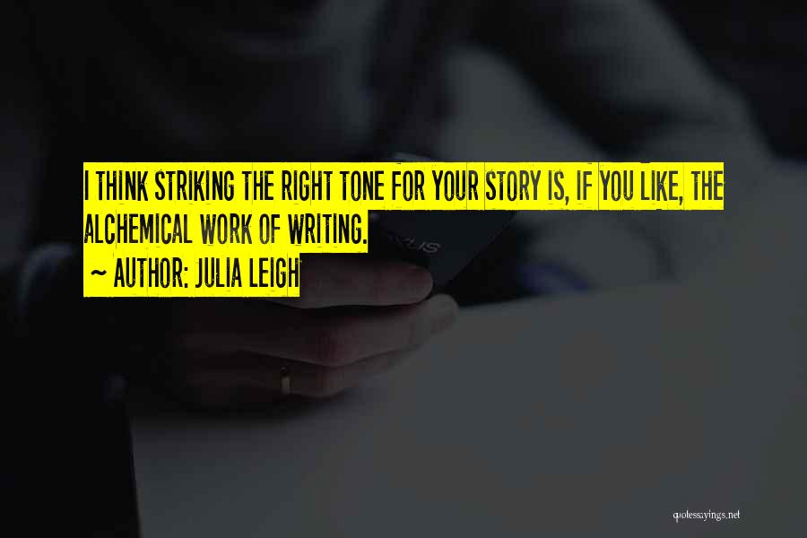 Julia Leigh Quotes: I Think Striking The Right Tone For Your Story Is, If You Like, The Alchemical Work Of Writing.