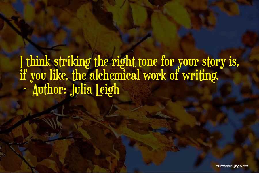 Julia Leigh Quotes: I Think Striking The Right Tone For Your Story Is, If You Like, The Alchemical Work Of Writing.