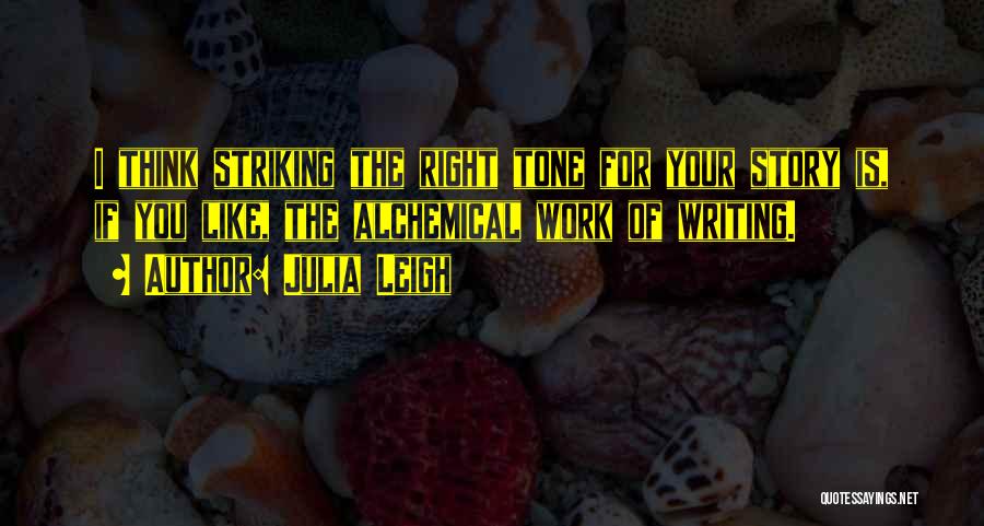 Julia Leigh Quotes: I Think Striking The Right Tone For Your Story Is, If You Like, The Alchemical Work Of Writing.