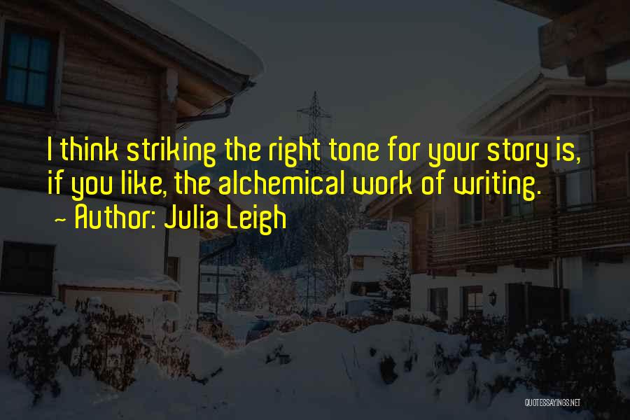 Julia Leigh Quotes: I Think Striking The Right Tone For Your Story Is, If You Like, The Alchemical Work Of Writing.