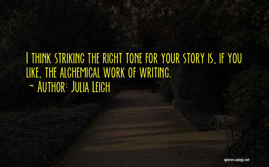 Julia Leigh Quotes: I Think Striking The Right Tone For Your Story Is, If You Like, The Alchemical Work Of Writing.