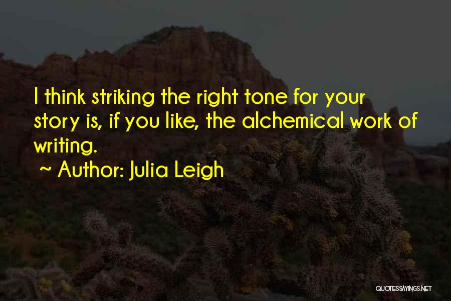 Julia Leigh Quotes: I Think Striking The Right Tone For Your Story Is, If You Like, The Alchemical Work Of Writing.