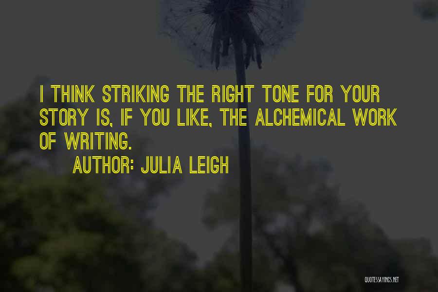 Julia Leigh Quotes: I Think Striking The Right Tone For Your Story Is, If You Like, The Alchemical Work Of Writing.