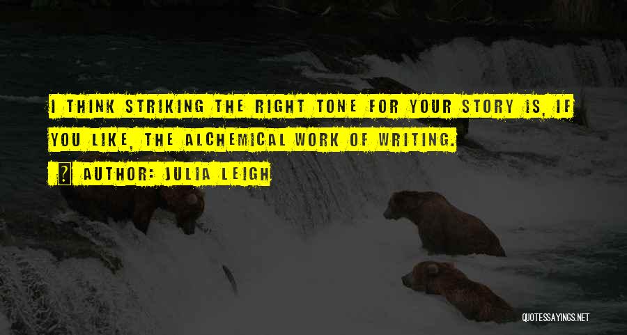 Julia Leigh Quotes: I Think Striking The Right Tone For Your Story Is, If You Like, The Alchemical Work Of Writing.