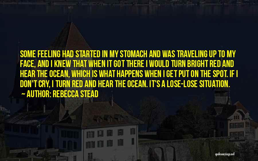 Rebecca Stead Quotes: Some Feeling Had Started In My Stomach And Was Traveling Up To My Face, And I Knew That When It