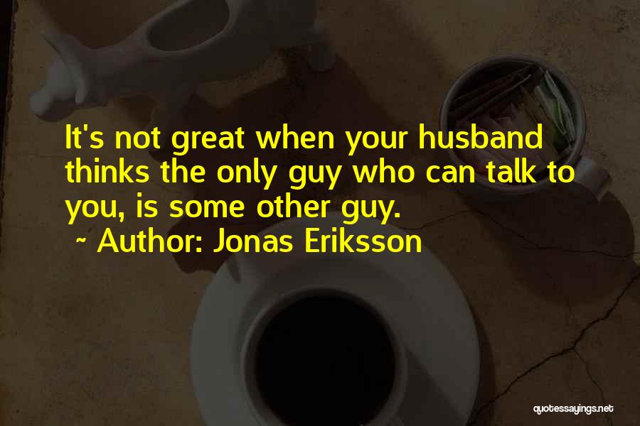 Jonas Eriksson Quotes: It's Not Great When Your Husband Thinks The Only Guy Who Can Talk To You, Is Some Other Guy.