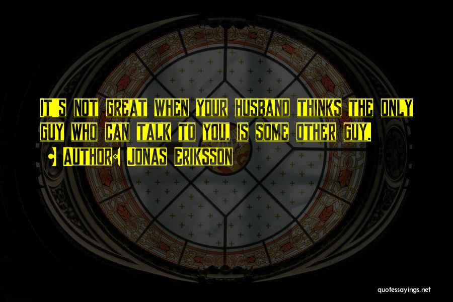 Jonas Eriksson Quotes: It's Not Great When Your Husband Thinks The Only Guy Who Can Talk To You, Is Some Other Guy.