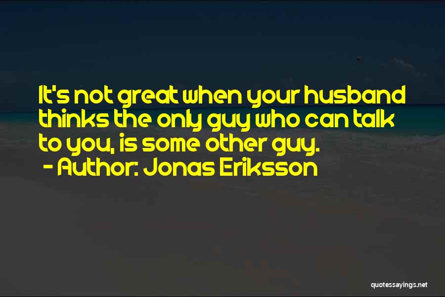 Jonas Eriksson Quotes: It's Not Great When Your Husband Thinks The Only Guy Who Can Talk To You, Is Some Other Guy.