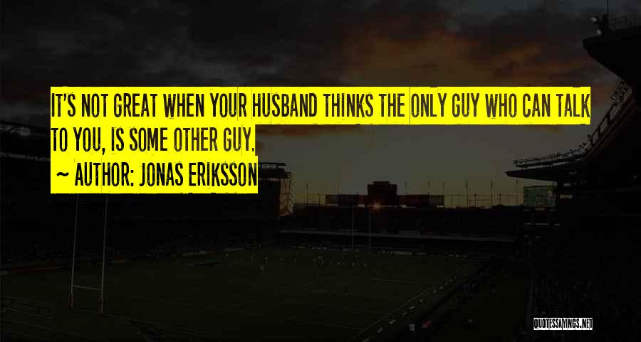 Jonas Eriksson Quotes: It's Not Great When Your Husband Thinks The Only Guy Who Can Talk To You, Is Some Other Guy.