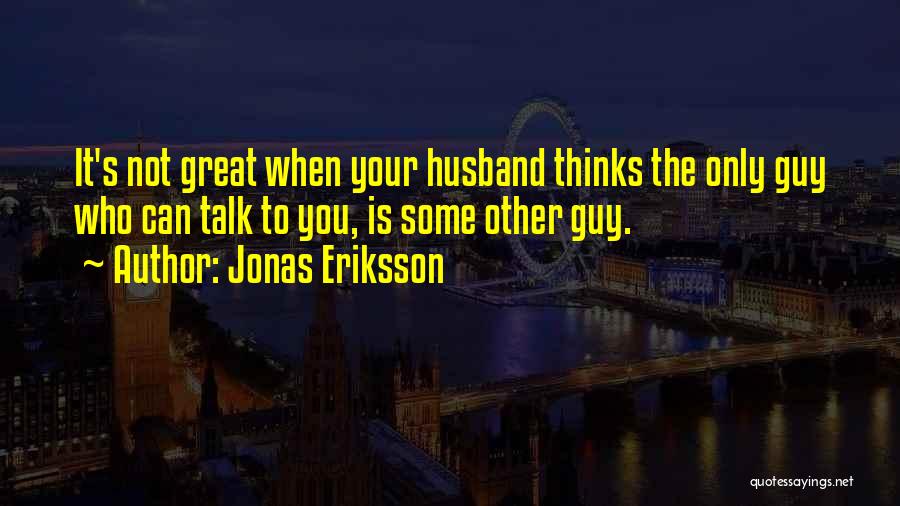 Jonas Eriksson Quotes: It's Not Great When Your Husband Thinks The Only Guy Who Can Talk To You, Is Some Other Guy.