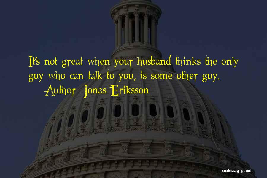 Jonas Eriksson Quotes: It's Not Great When Your Husband Thinks The Only Guy Who Can Talk To You, Is Some Other Guy.