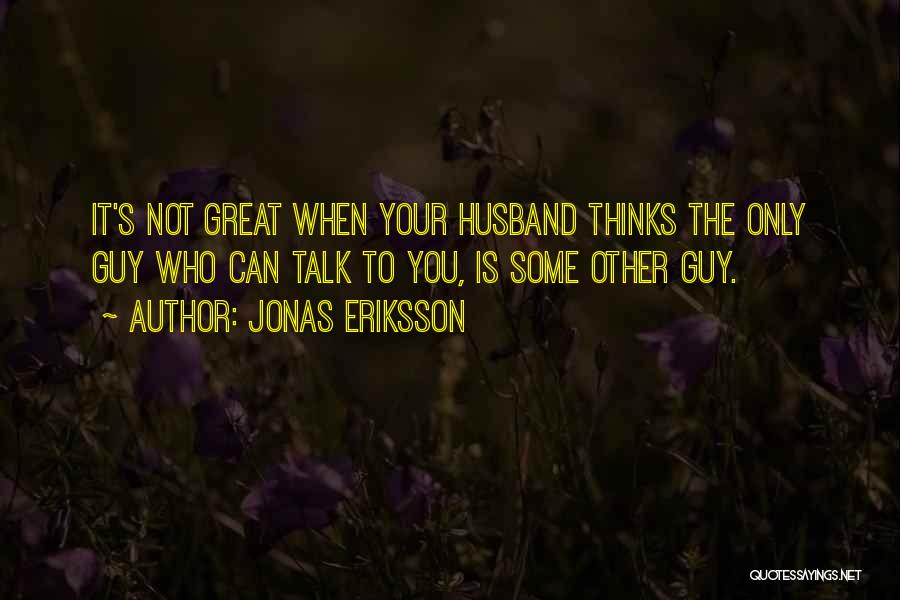 Jonas Eriksson Quotes: It's Not Great When Your Husband Thinks The Only Guy Who Can Talk To You, Is Some Other Guy.