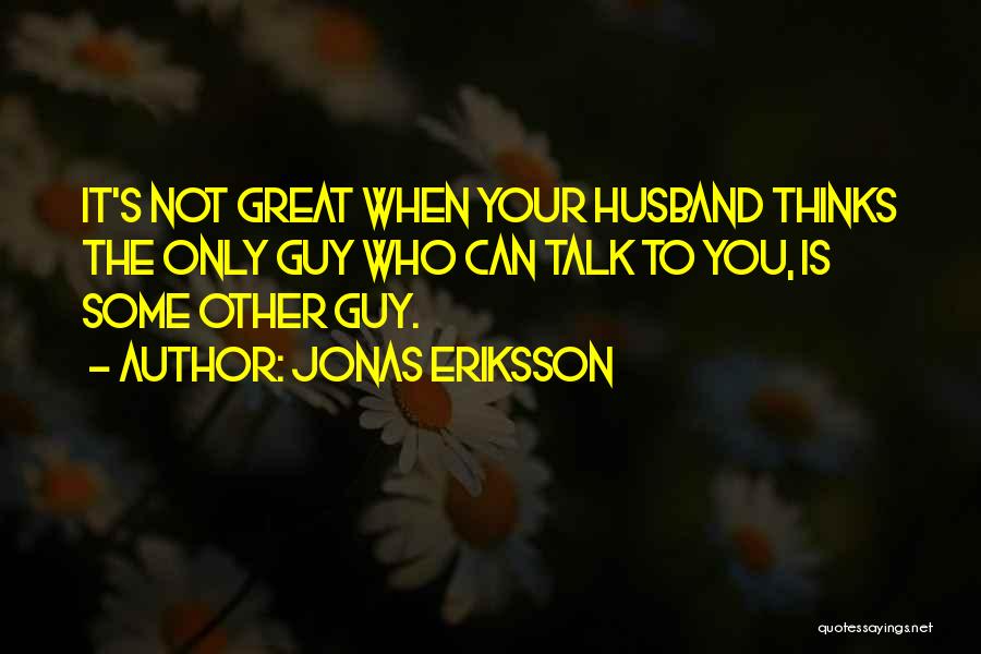 Jonas Eriksson Quotes: It's Not Great When Your Husband Thinks The Only Guy Who Can Talk To You, Is Some Other Guy.