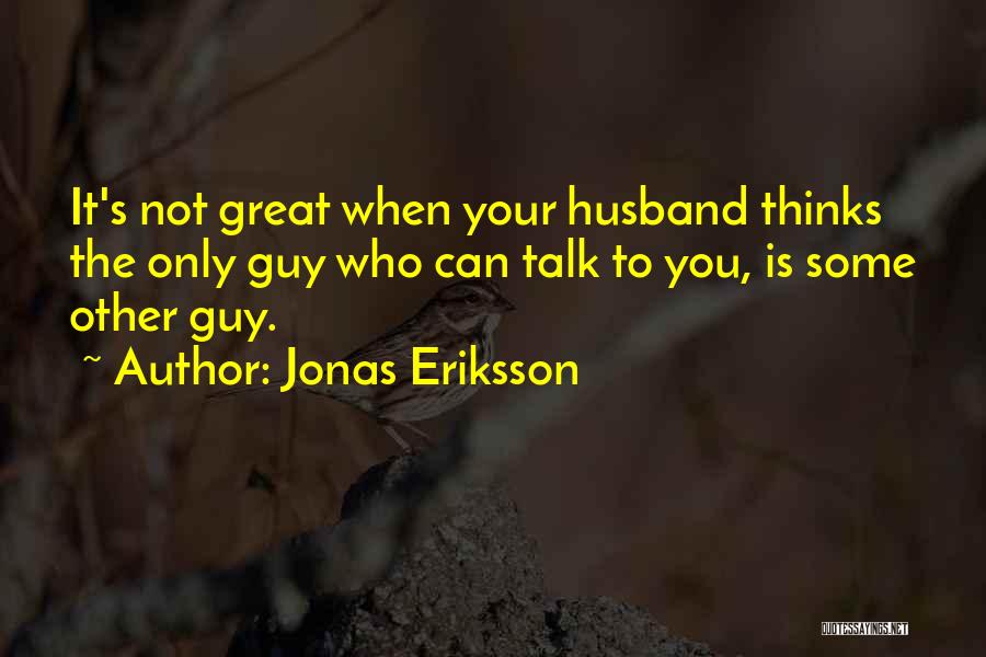 Jonas Eriksson Quotes: It's Not Great When Your Husband Thinks The Only Guy Who Can Talk To You, Is Some Other Guy.