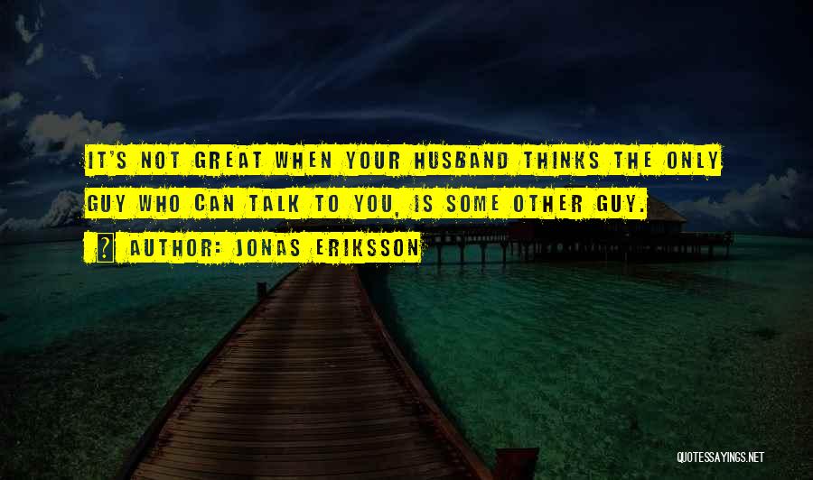 Jonas Eriksson Quotes: It's Not Great When Your Husband Thinks The Only Guy Who Can Talk To You, Is Some Other Guy.