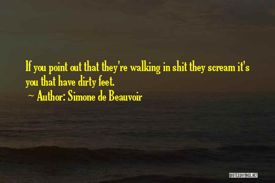 Simone De Beauvoir Quotes: If You Point Out That They're Walking In Shit They Scream It's You That Have Dirty Feet.