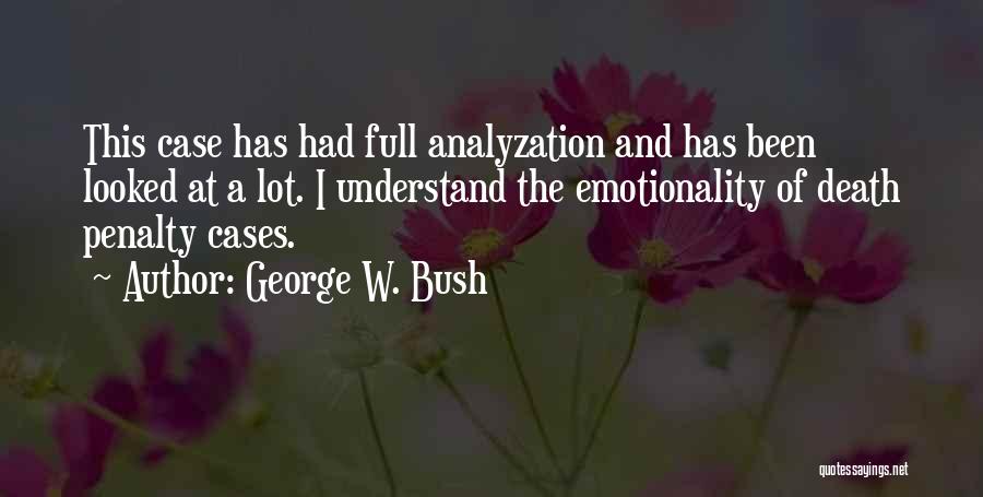 George W. Bush Quotes: This Case Has Had Full Analyzation And Has Been Looked At A Lot. I Understand The Emotionality Of Death Penalty