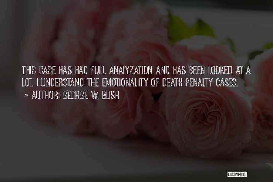 George W. Bush Quotes: This Case Has Had Full Analyzation And Has Been Looked At A Lot. I Understand The Emotionality Of Death Penalty