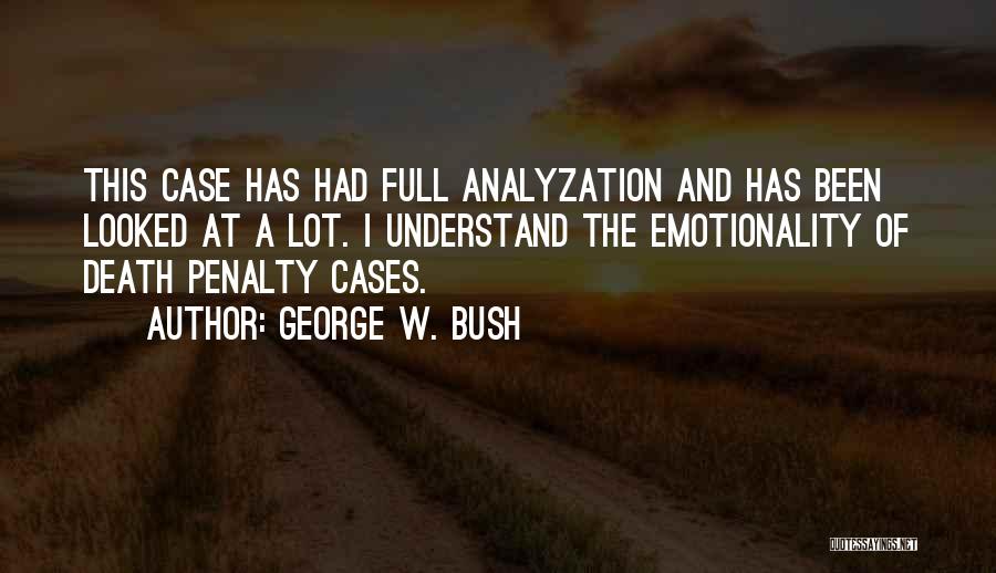 George W. Bush Quotes: This Case Has Had Full Analyzation And Has Been Looked At A Lot. I Understand The Emotionality Of Death Penalty