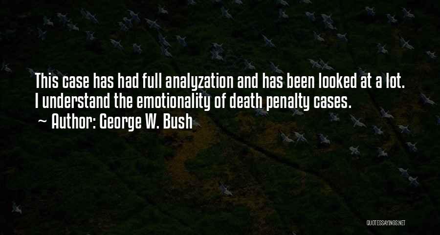 George W. Bush Quotes: This Case Has Had Full Analyzation And Has Been Looked At A Lot. I Understand The Emotionality Of Death Penalty