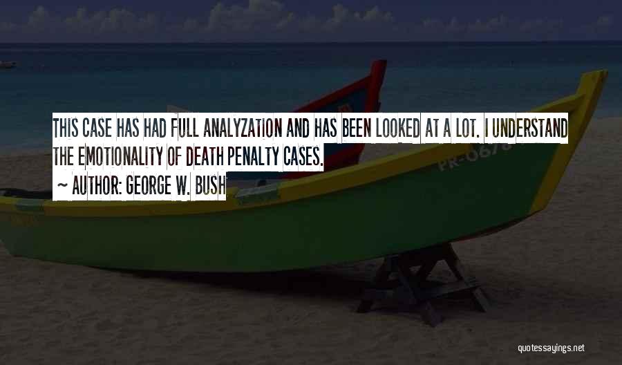 George W. Bush Quotes: This Case Has Had Full Analyzation And Has Been Looked At A Lot. I Understand The Emotionality Of Death Penalty