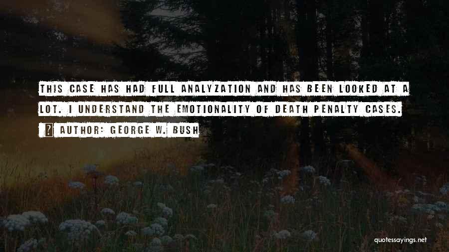 George W. Bush Quotes: This Case Has Had Full Analyzation And Has Been Looked At A Lot. I Understand The Emotionality Of Death Penalty