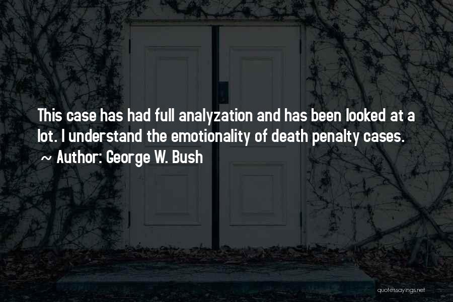 George W. Bush Quotes: This Case Has Had Full Analyzation And Has Been Looked At A Lot. I Understand The Emotionality Of Death Penalty