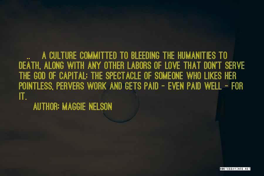 Maggie Nelson Quotes: [..] A Culture Committed To Bleeding The Humanities To Death, Along With Any Other Labors Of Love That Don't Serve