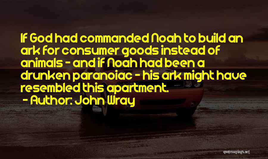 John Wray Quotes: If God Had Commanded Noah To Build An Ark For Consumer Goods Instead Of Animals - And If Noah Had