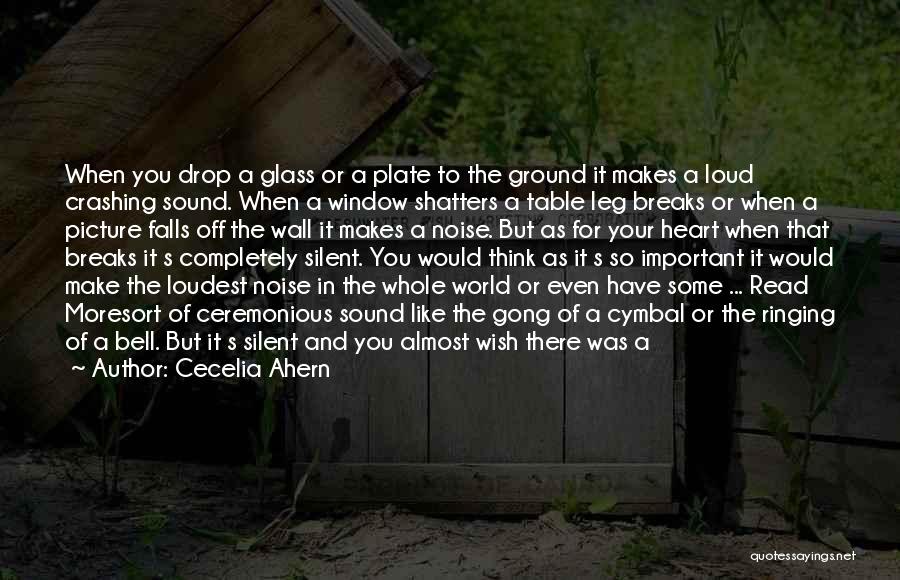 Cecelia Ahern Quotes: When You Drop A Glass Or A Plate To The Ground It Makes A Loud Crashing Sound. When A Window