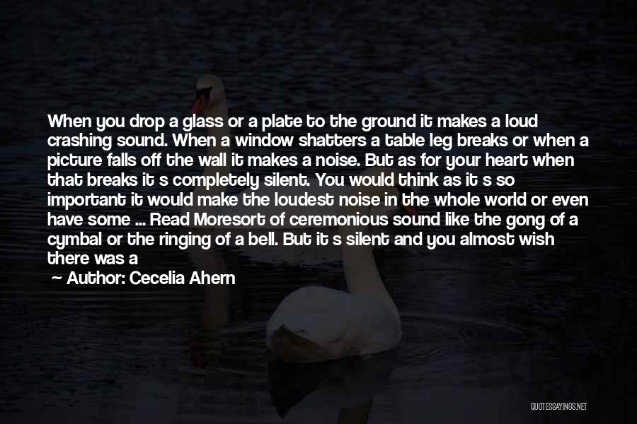 Cecelia Ahern Quotes: When You Drop A Glass Or A Plate To The Ground It Makes A Loud Crashing Sound. When A Window