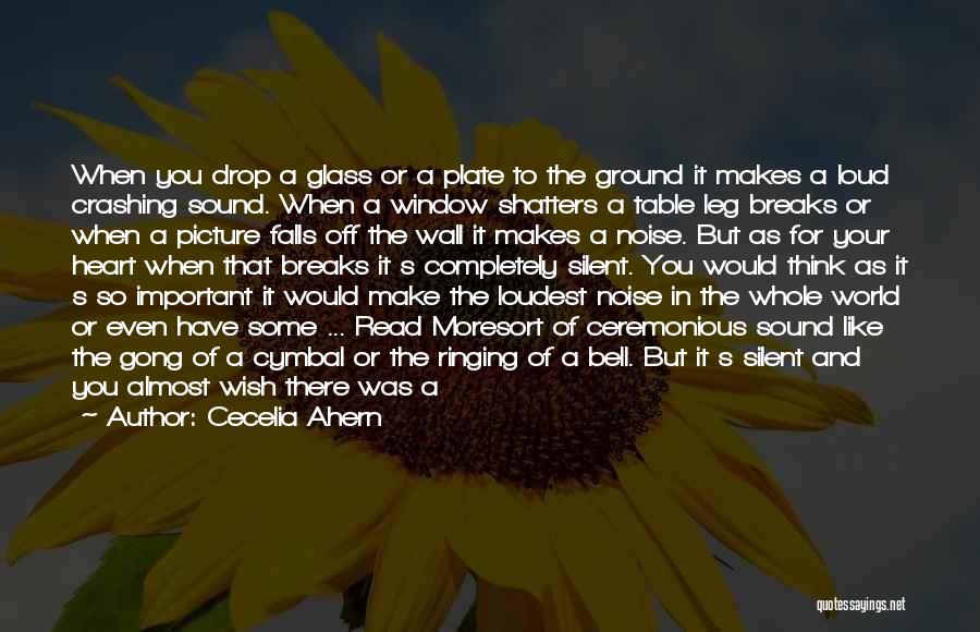 Cecelia Ahern Quotes: When You Drop A Glass Or A Plate To The Ground It Makes A Loud Crashing Sound. When A Window