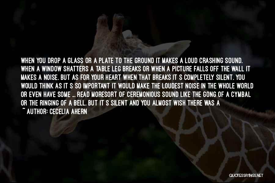 Cecelia Ahern Quotes: When You Drop A Glass Or A Plate To The Ground It Makes A Loud Crashing Sound. When A Window