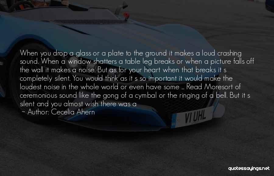 Cecelia Ahern Quotes: When You Drop A Glass Or A Plate To The Ground It Makes A Loud Crashing Sound. When A Window